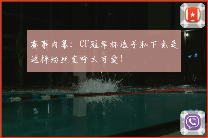 赛事内幕：CF冠军杯选手私下竟是这样粉丝直呼太可爱！