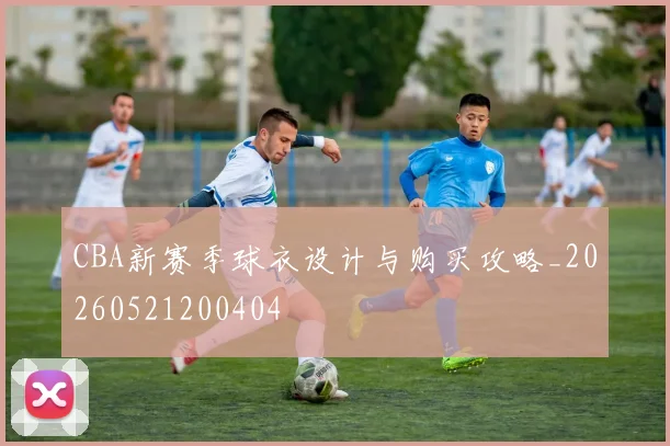 CBA新赛季球衣设计与购买攻略_20260521200404
