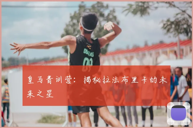 皇马青训营：揭秘拉法布里卡的未来之星