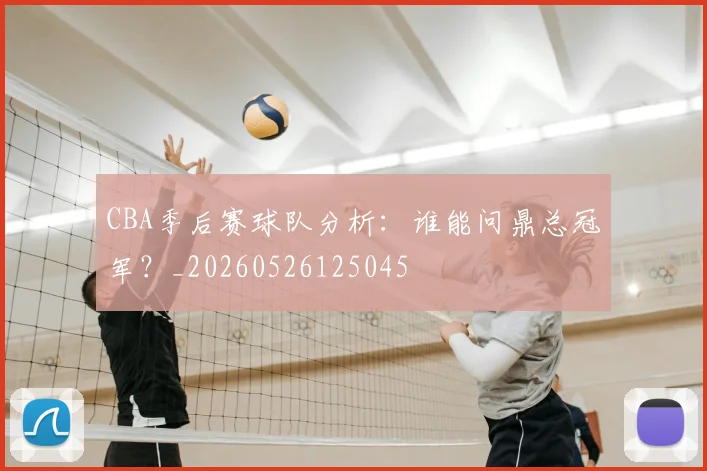 CBA季后赛球队分析：谁能问鼎总冠军？_20260526125045