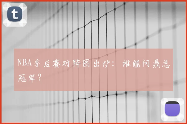 NBA季后赛对阵图出炉：谁能问鼎总冠军？