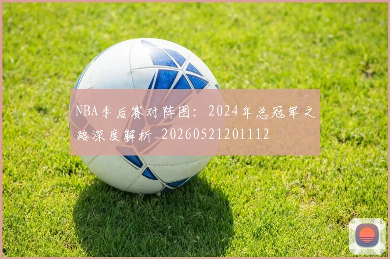 NBA季后赛对阵图：2024年总冠军之路深度解析_20260521201112