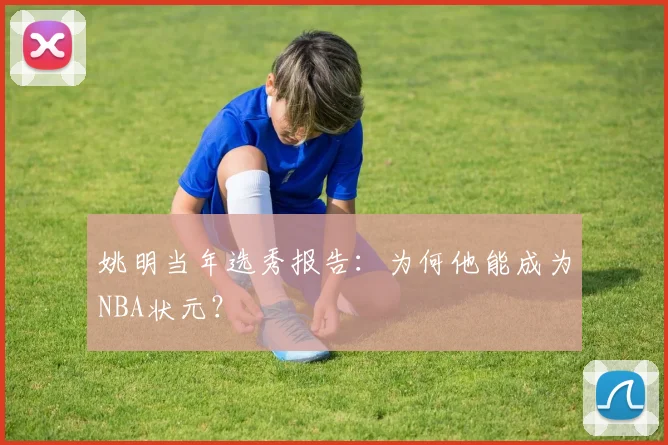姚明当年选秀报告:为何他能成为NBA状元?