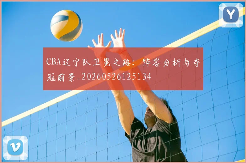 CBA辽宁队卫冕之路:阵容分析与夺冠前景_20260526125134