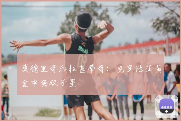 莫德里奇和拉基蒂奇：克罗地亚黄金中场双子星