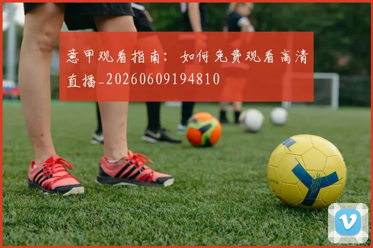 意甲观看指南：如何免费观看高清直播_20260609194810