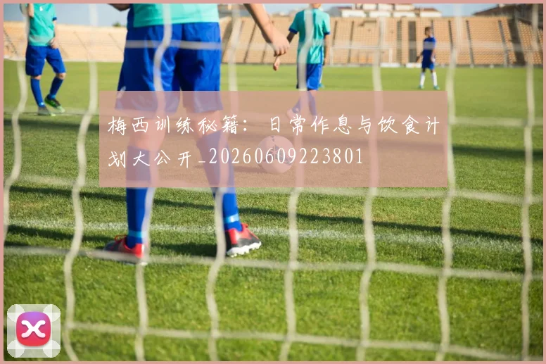 梅西训练秘籍：日常作息与饮食计划大公开_20260609223801