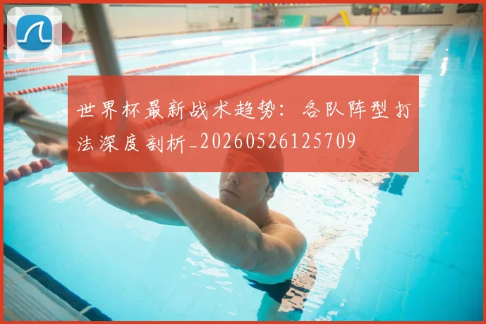 世界杯最新战术趋势：各队阵型打法深度剖析_20260526125709