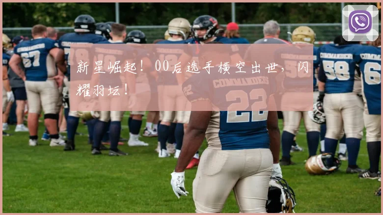 新星崛起！00后选手横空出世，闪耀羽坛！