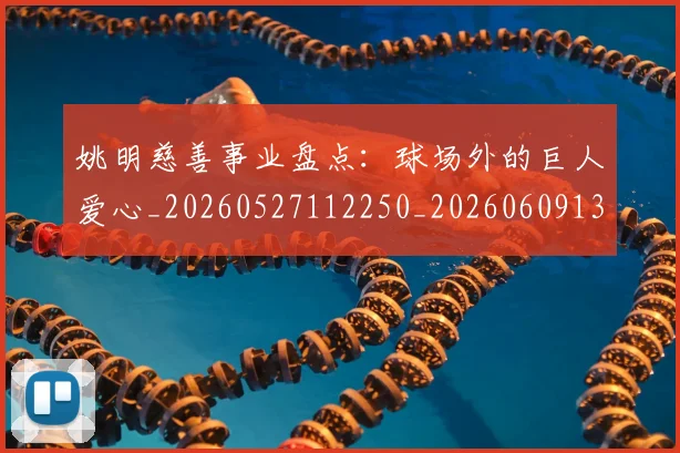 姚明慈善事业盘点：球场外的巨人爱心_20260527112250_20260609132942