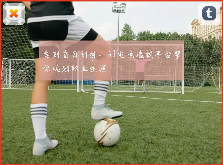 告别盲目训练，AI电竞选拔平台帮你规划职业生涯