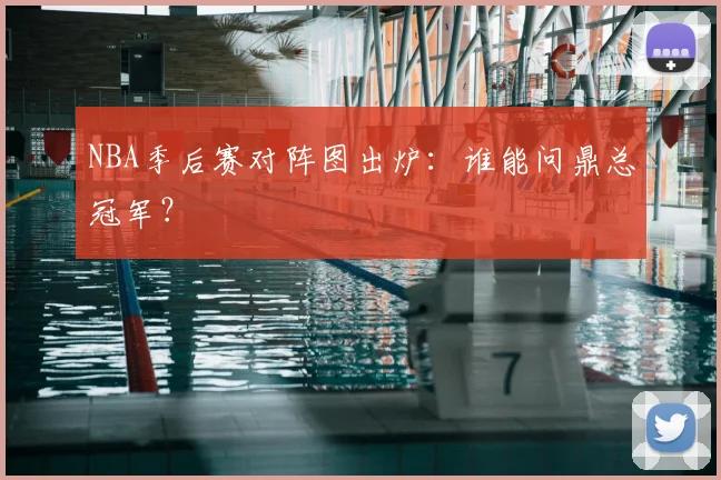NBA季后赛对阵图出炉：谁能问鼎总冠军？