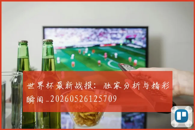 世界杯最新战报：独家分析与精彩瞬间_20260526125709