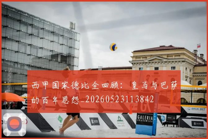 西甲国家德比全回顾:皇马与巴萨的百年恩怨_20260523113842