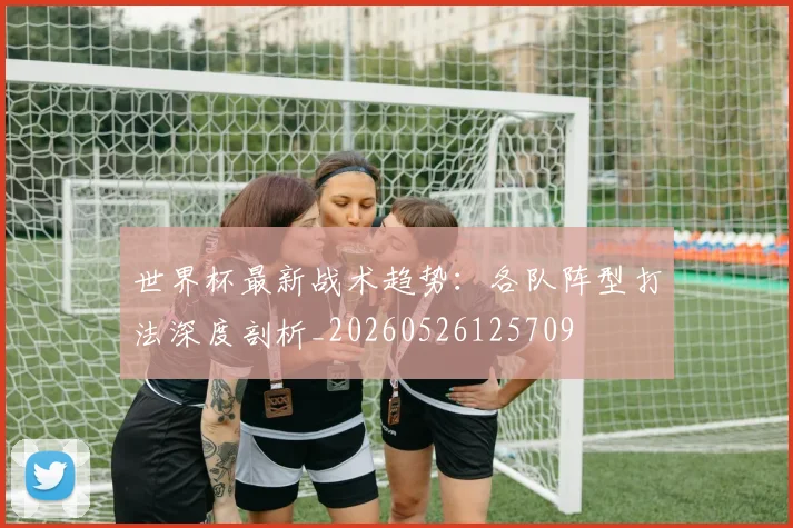 世界杯最新战术趋势：各队阵型打法深度剖析_20260526125709
