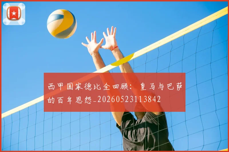 西甲国家德比全回顾:皇马与巴萨的百年恩怨_20260523113842