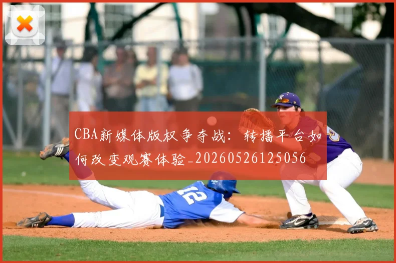 CBA新媒体版权争夺战:转播平台如何改变观赛体验_20260526125056