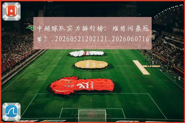 中超球队实力排行榜：谁将问鼎冠军？_20260521202121_20260607160818