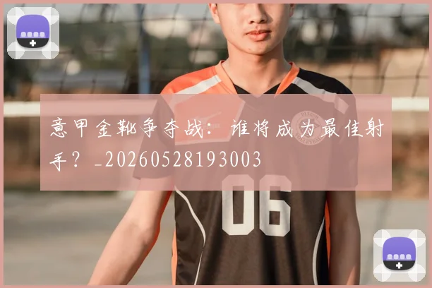 意甲金靴争夺战：谁将成为最佳射手？_20260528193003