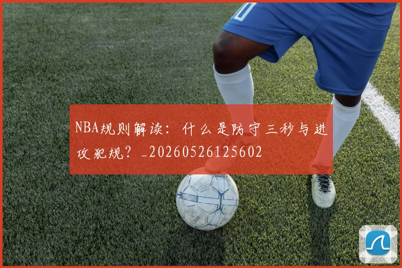 NBA规则解读：什么是防守三秒与进攻犯规？_20260526125602