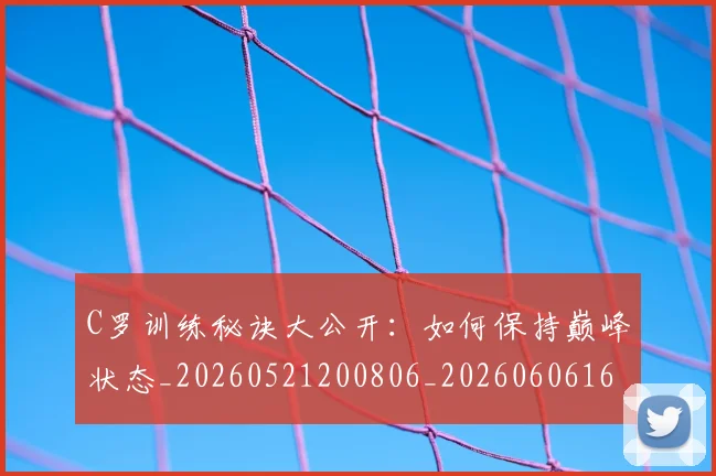 C罗训练秘诀大公开：如何保持巅峰状态_20260521200806_20260606165455