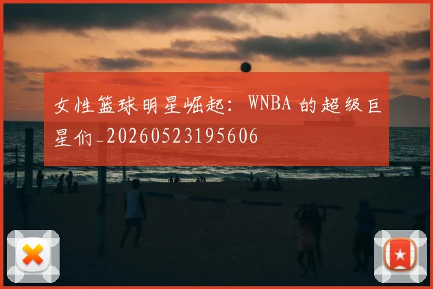 女性篮球明星崛起：WNBA 的超级巨星们_20260523195606