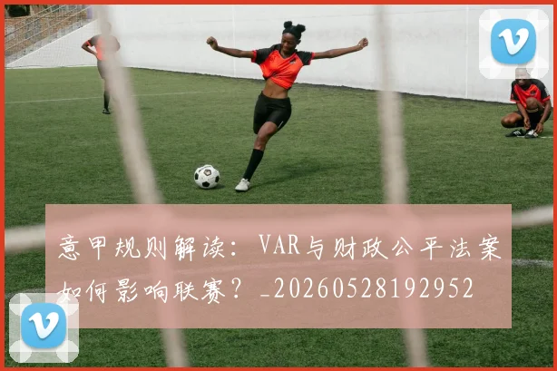 意甲规则解读：VAR与财政公平法案如何影响联赛？_20260528192952