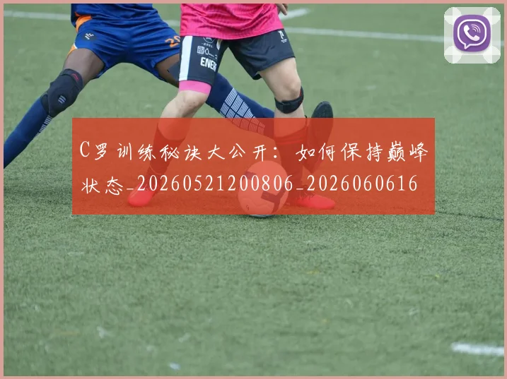 C罗训练秘诀大公开：如何保持巅峰状态_20260521200806_20260606165455