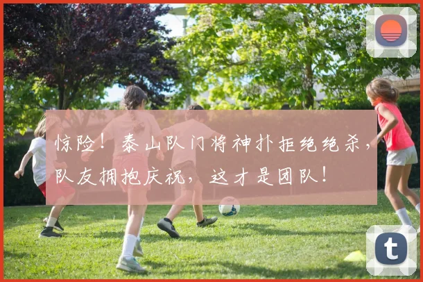 惊险！泰山队门将神扑拒绝绝杀，队友拥抱庆祝，这才是团队！