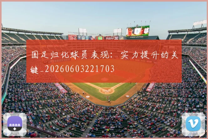 国足归化球员表现：实力提升的关键_20260603221703