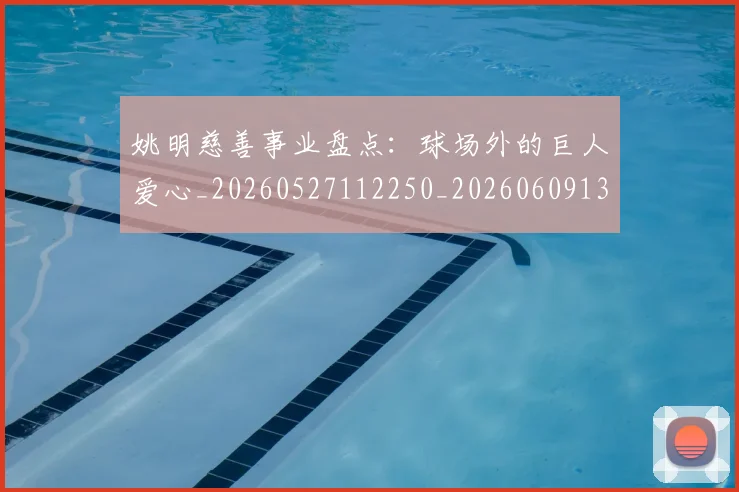 姚明慈善事业盘点:球场外的巨人爱心_20260527112250_20260609132942