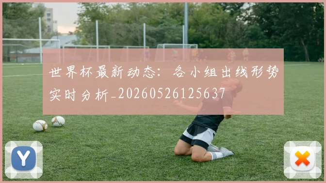 世界杯最新动态:各小组出线形势实时分析_20260526125637