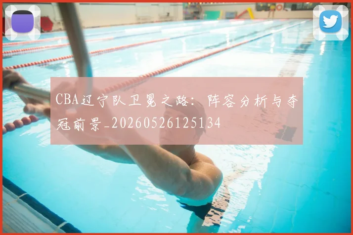 CBA辽宁队卫冕之路:阵容分析与夺冠前景_20260526125134
