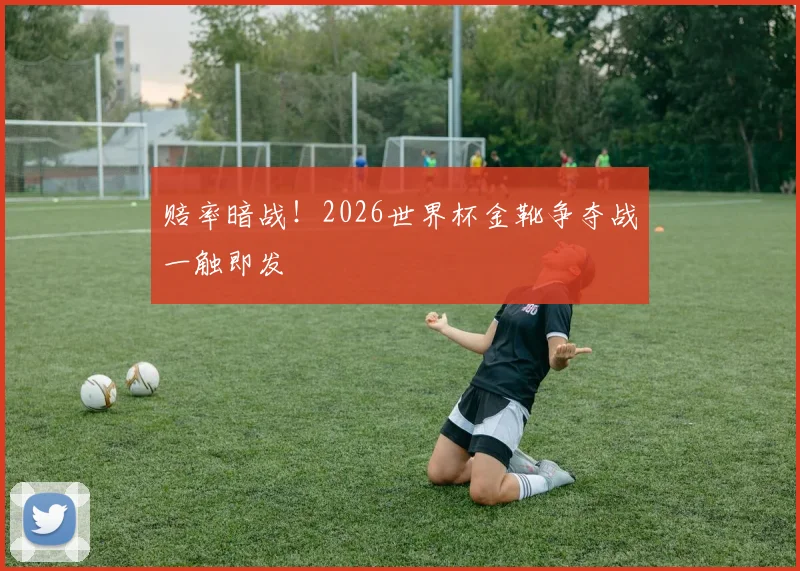 赔率暗战！2026世界杯金靴争夺战一触即发