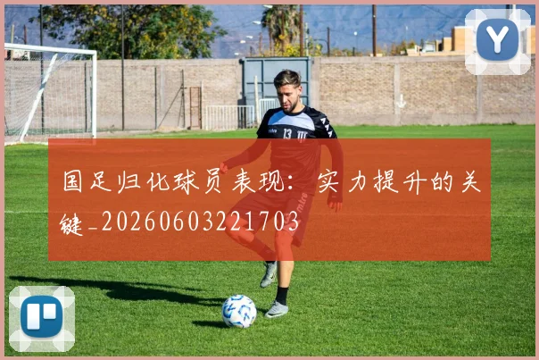 国足归化球员表现：实力提升的关键_20260603221703