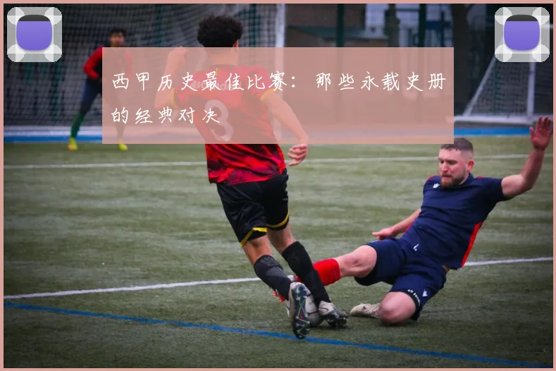 西甲历史最佳比赛:那些永载史册的经典对决