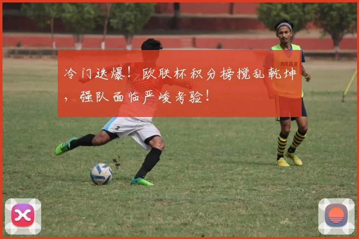 冷门迭爆！欧联杯积分榜搅乱乾坤，强队面临严峻考验！