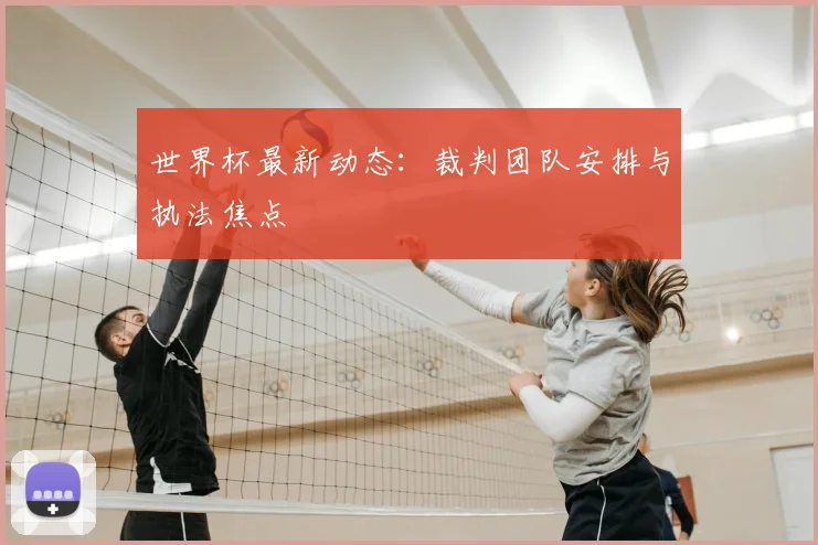 世界杯最新动态:裁判团队安排与执法焦点