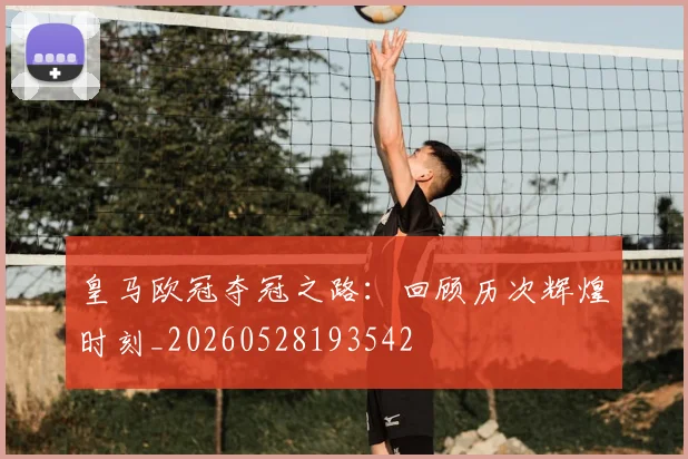 皇马欧冠夺冠之路：回顾历次辉煌时刻_20260528193542