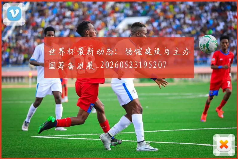 世界杯最新动态:场馆建设与主办国筹备进展_20260523195207
