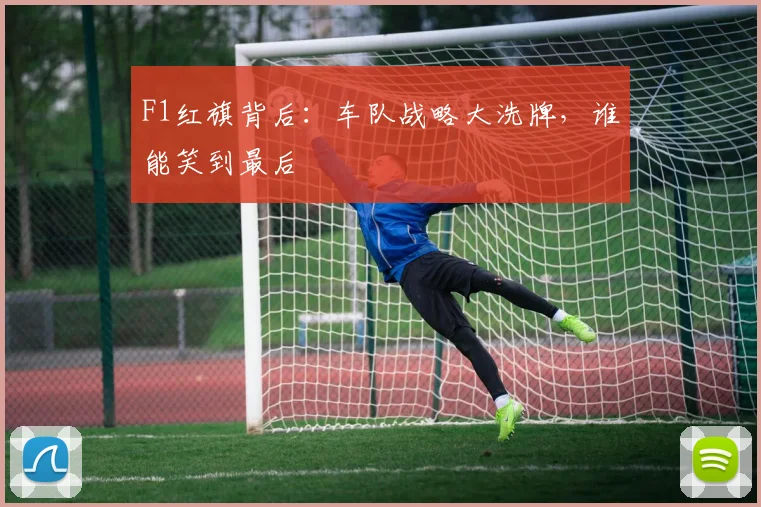 F1红旗背后：车队战略大洗牌，谁能笑到最后