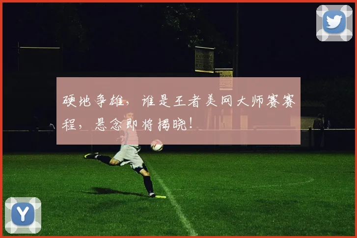 硬地争雄，谁是王者美网大师赛赛程，悬念即将揭晓！