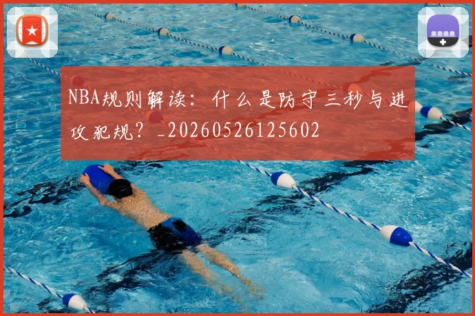 NBA规则解读：什么是防守三秒与进攻犯规？_20260526125602