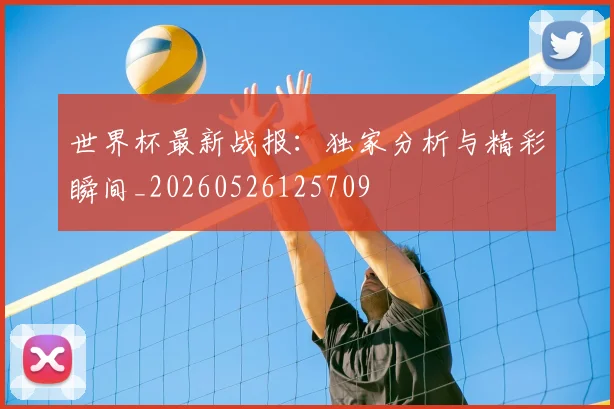 世界杯最新战报：独家分析与精彩瞬间_20260526125709
