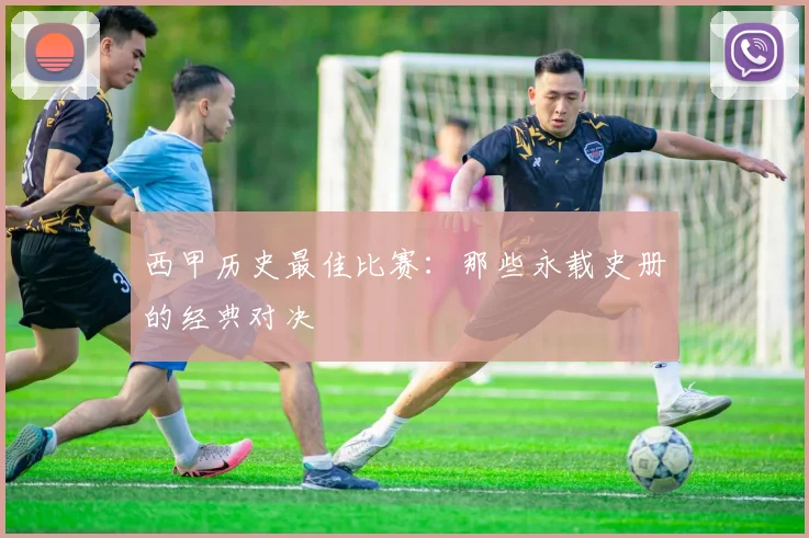 西甲历史最佳比赛:那些永载史册的经典对决