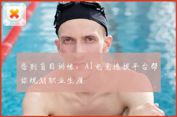 告别盲目训练，AI电竞选拔平台帮你规划职业生涯
