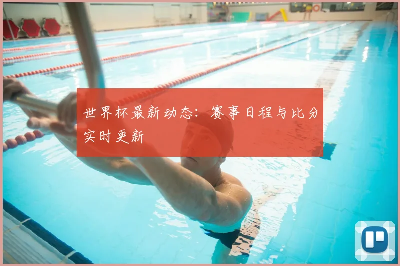世界杯最新动态:赛事日程与比分实时更新