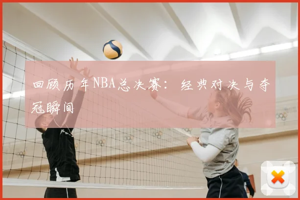 回顾历年NBA总决赛：经典对决与夺冠瞬间