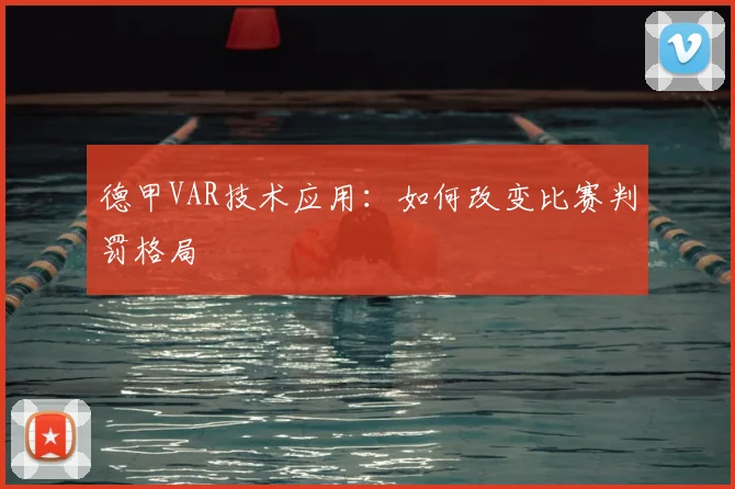 德甲VAR技术应用：如何改变比赛判罚格局