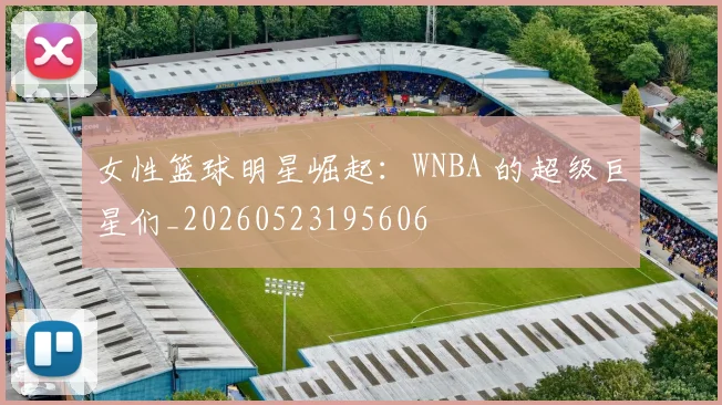 女性篮球明星崛起：WNBA 的超级巨星们_20260523195606